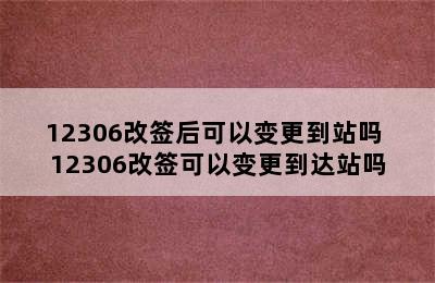 12306改签后可以变更到站吗 12306改签可以变更到达站吗